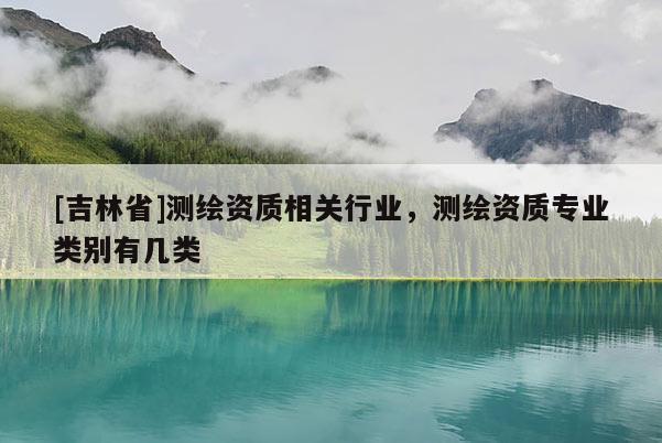 [吉林省]測繪資質(zhì)相關(guān)行業(yè)，測繪資質(zhì)專業(yè)類別有幾類