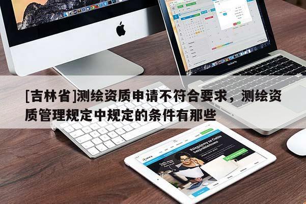 [吉林省]測繪資質(zhì)申請不符合要求，測繪資質(zhì)管理規(guī)定中規(guī)定的條件有那些