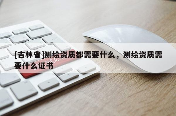[吉林省]測(cè)繪資質(zhì)都需要什么，測(cè)繪資質(zhì)需要什么證書(shū)