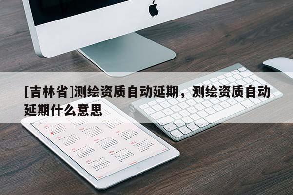 [吉林省]測(cè)繪資質(zhì)自動(dòng)延期，測(cè)繪資質(zhì)自動(dòng)延期什么意思