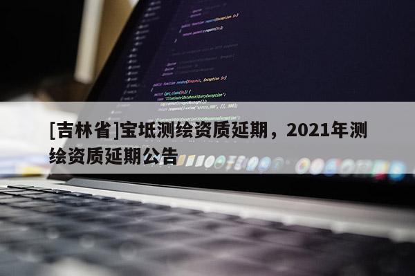 [吉林省]寶坻測繪資質(zhì)延期，2021年測繪資質(zhì)延期公告