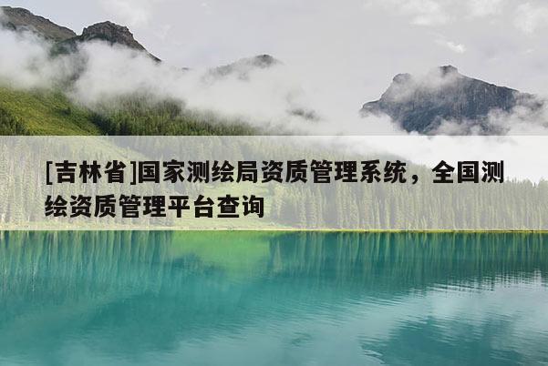 [吉林省]國家測繪局資質(zhì)管理系統(tǒng)，全國測繪資質(zhì)管理平臺查詢