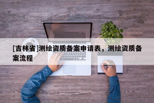 [吉林省]測繪資質(zhì)備案申請表，測繪資質(zhì)備案流程