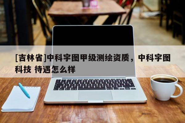 [吉林省]中科宇圖甲級測繪資質(zhì)，中科宇圖科技 待遇怎么樣