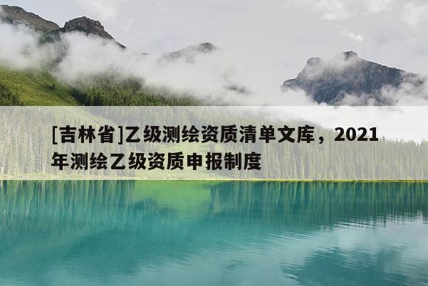 [吉林省]乙級測繪資質(zhì)清單文庫，2021年測繪乙級資質(zhì)申報制度