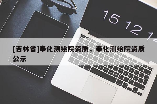 [吉林省]奉化測(cè)繪院資質(zhì)，奉化測(cè)繪院資質(zhì)公示
