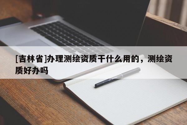 [吉林省]辦理測(cè)繪資質(zhì)干什么用的，測(cè)繪資質(zhì)好辦嗎