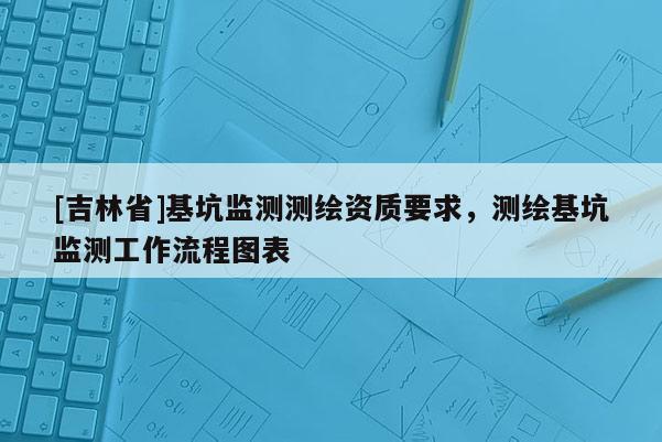 [吉林省]基坑監(jiān)測測繪資質要求，測繪基坑監(jiān)測工作流程圖表
