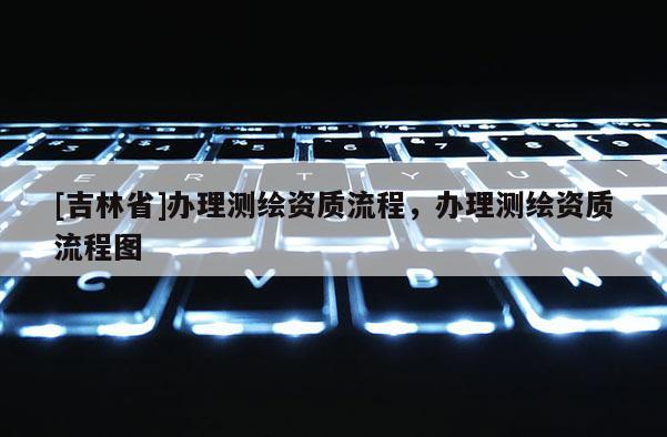 [吉林省]辦理測(cè)繪資質(zhì)流程，辦理測(cè)繪資質(zhì)流程圖