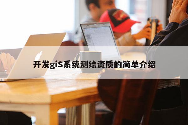 開(kāi)發(fā)giS系統(tǒng)測(cè)繪資質(zhì)的簡(jiǎn)單介紹