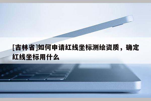 [吉林省]如何申請(qǐng)紅線坐標(biāo)測繪資質(zhì)，確定紅線坐標(biāo)用什么