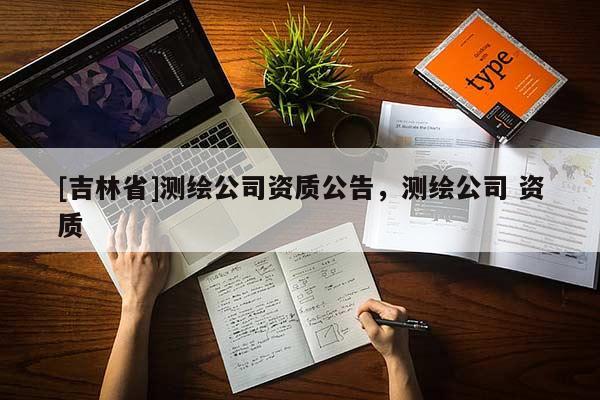 [吉林省]測繪公司資質(zhì)公告，測繪公司 資質(zhì)