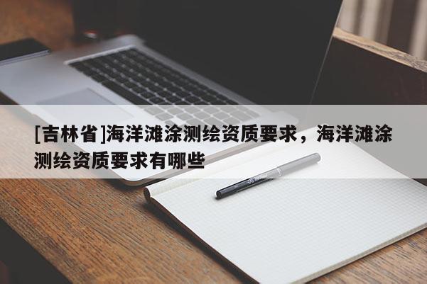 [吉林省]海洋灘涂測繪資質(zhì)要求，海洋灘涂測繪資質(zhì)要求有哪些