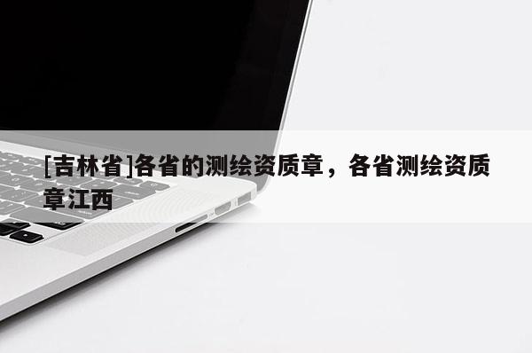 [吉林省]各省的測(cè)繪資質(zhì)章，各省測(cè)繪資質(zhì)章江西