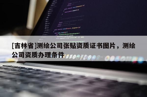 [吉林省]測(cè)繪公司張貼資質(zhì)證書(shū)圖片，測(cè)繪公司資質(zhì)辦理?xiàng)l件