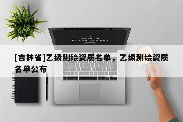[吉林省]乙級(jí)測(cè)繪資質(zhì)名單，乙級(jí)測(cè)繪資質(zhì)名單公布