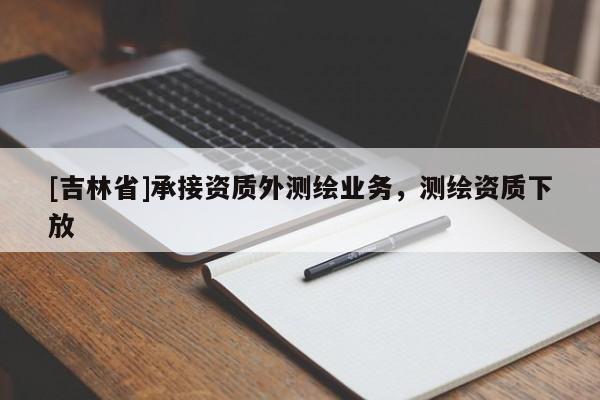 [吉林省]承接資質(zhì)外測繪業(yè)務，測繪資質(zhì)下放