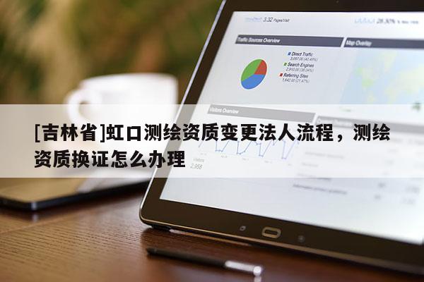 [吉林省]虹口測繪資質(zhì)變更法人流程，測繪資質(zhì)換證怎么辦理