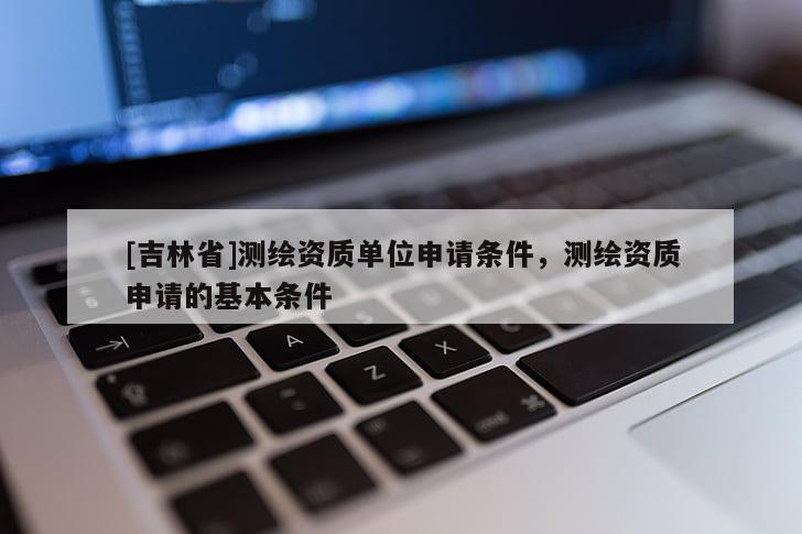 [吉林省]測(cè)繪資質(zhì)單位申請(qǐng)條件，測(cè)繪資質(zhì)申請(qǐng)的基本條件