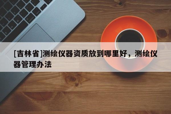 [吉林省]測繪儀器資質(zhì)放到哪里好，測繪儀器管理辦法