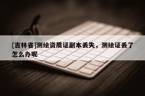 [吉林省]測(cè)繪資質(zhì)證副本丟失，測(cè)繪證丟了怎么辦呢