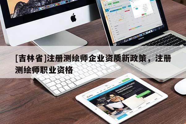 [吉林省]注冊測繪師企業(yè)資質(zhì)新政策，注冊測繪師職業(yè)資格