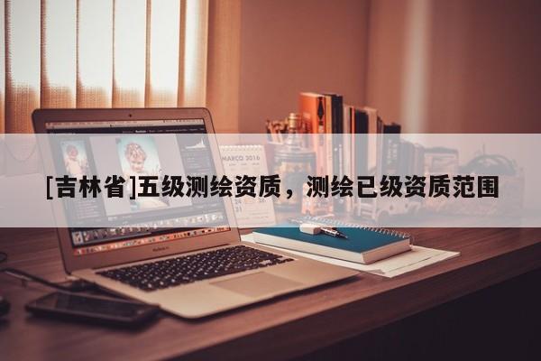 [吉林省]五級測繪資質，測繪已級資質范圍