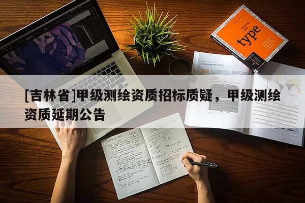 [吉林省]甲級(jí)測繪資質(zhì)招標(biāo)質(zhì)疑，甲級(jí)測繪資質(zhì)延期公告