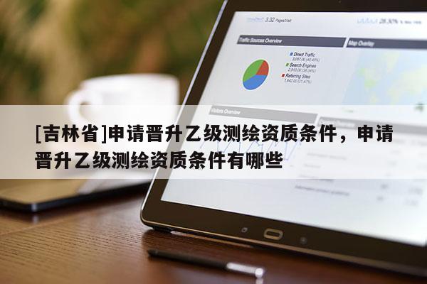 [吉林省]申請(qǐng)晉升乙級(jí)測(cè)繪資質(zhì)條件，申請(qǐng)晉升乙級(jí)測(cè)繪資質(zhì)條件有哪些