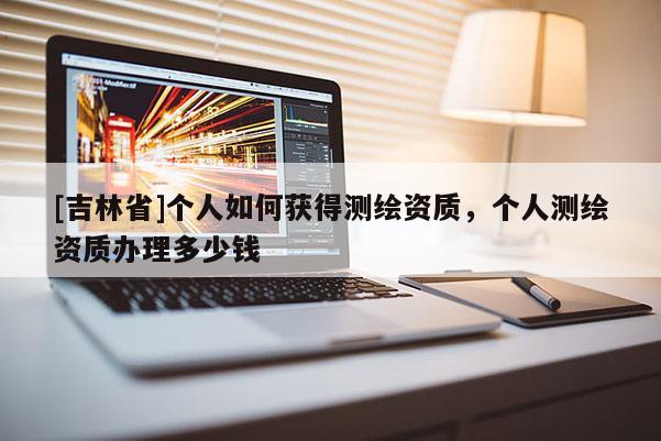 [吉林省]個(gè)人如何獲得測繪資質(zhì)，個(gè)人測繪資質(zhì)辦理多少錢