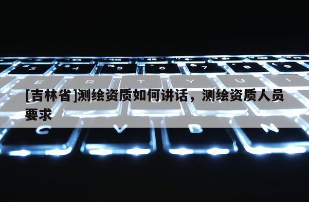[吉林省]測繪資質(zhì)如何講話，測繪資質(zhì)人員要求