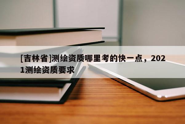 [吉林省]測繪資質(zhì)哪里考的快一點(diǎn)，2021測繪資質(zhì)要求
