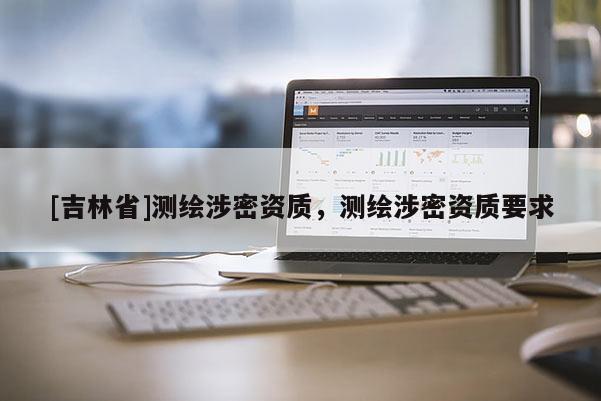 [吉林省]測(cè)繪涉密資質(zhì)，測(cè)繪涉密資質(zhì)要求