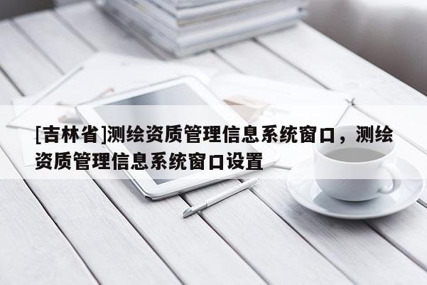 [吉林省]測繪資質(zhì)管理信息系統(tǒng)窗口，測繪資質(zhì)管理信息系統(tǒng)窗口設(shè)置