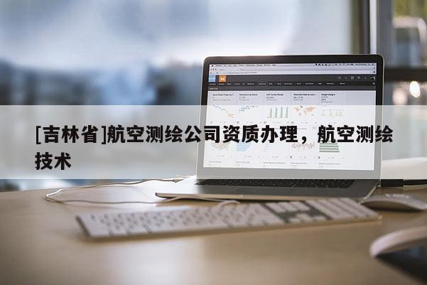 [吉林省]航空測繪公司資質(zhì)辦理，航空測繪技術