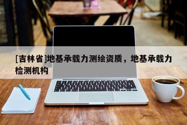 [吉林省]地基承載力測繪資質，地基承載力檢測機構