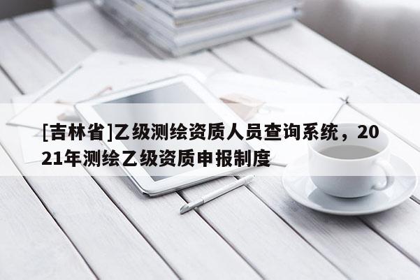 [吉林省]乙級(jí)測(cè)繪資質(zhì)人員查詢(xún)系統(tǒng)，2021年測(cè)繪乙級(jí)資質(zhì)申報(bào)制度