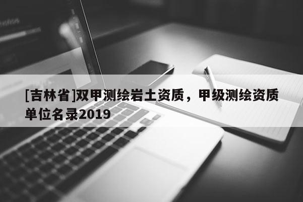 [吉林省]雙甲測(cè)繪巖土資質(zhì)，甲級(jí)測(cè)繪資質(zhì)單位名錄2019