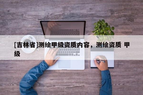 [吉林省]測繪甲級資質(zhì)內(nèi)容，測繪資質(zhì) 甲級