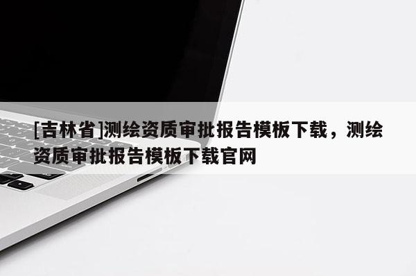 [吉林省]測(cè)繪資質(zhì)審批報(bào)告模板下載，測(cè)繪資質(zhì)審批報(bào)告模板下載官網(wǎng)