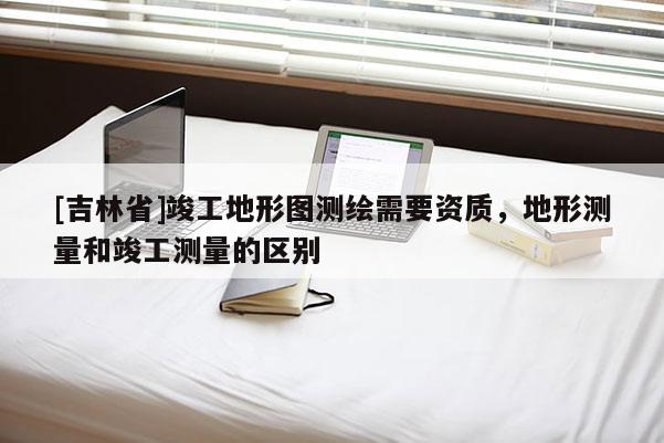 [吉林省]竣工地形圖測繪需要資質(zhì)，地形測量和竣工測量的區(qū)別