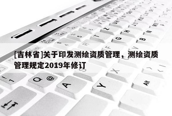[吉林省]關于印發(fā)測繪資質管理，測繪資質管理規(guī)定2019年修訂