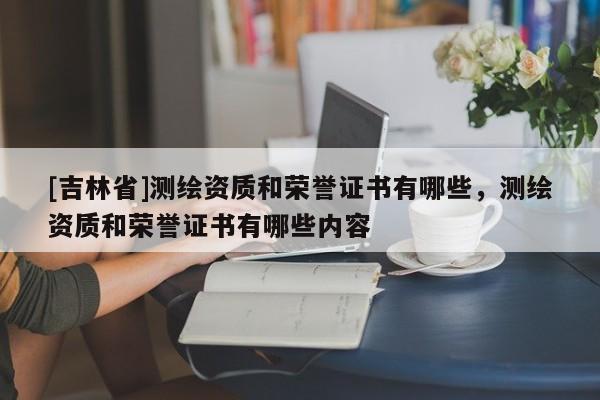 [吉林省]測繪資質(zhì)和榮譽證書有哪些，測繪資質(zhì)和榮譽證書有哪些內(nèi)容