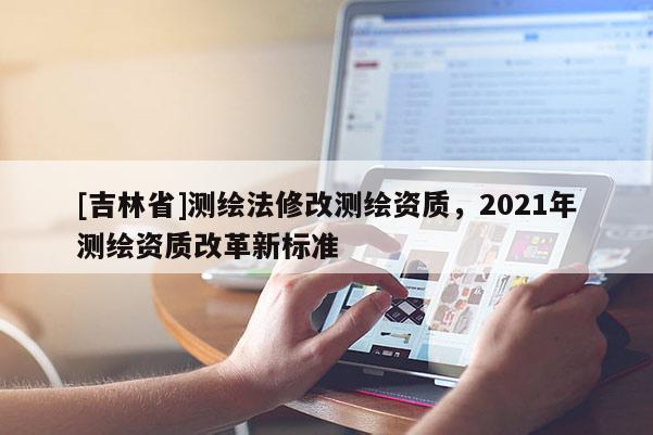 [吉林省]測(cè)繪法修改測(cè)繪資質(zhì)，2021年測(cè)繪資質(zhì)改革新標(biāo)準(zhǔn)