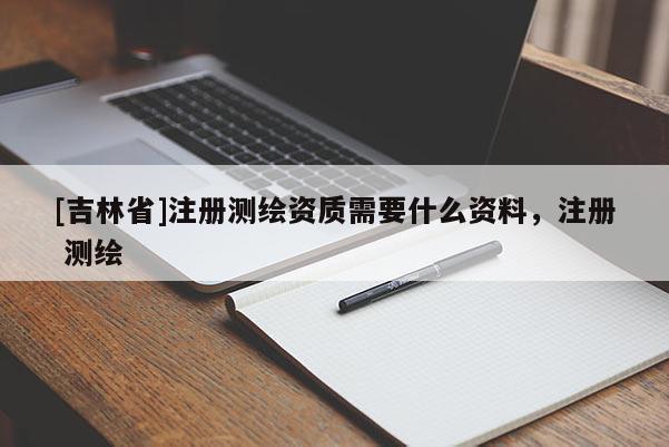 [吉林省]注冊(cè)測(cè)繪資質(zhì)需要什么資料，注冊(cè) 測(cè)繪