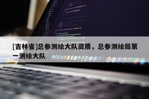 [吉林省]總參測(cè)繪大隊(duì)資質(zhì)，總參測(cè)繪局第一測(cè)繪大隊(duì)