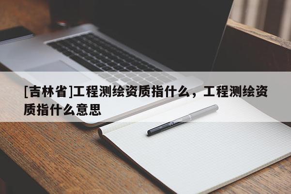 [吉林省]工程測繪資質指什么，工程測繪資質指什么意思