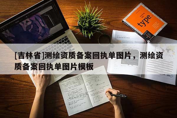 [吉林省]測(cè)繪資質(zhì)備案回執(zhí)單圖片，測(cè)繪資質(zhì)備案回執(zhí)單圖片模板