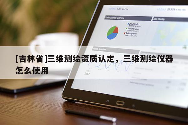 [吉林省]三維測繪資質(zhì)認(rèn)定，三維測繪儀器怎么使用