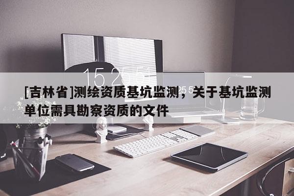 [吉林省]測繪資質(zhì)基坑監(jiān)測，關于基坑監(jiān)測單位需具勘察資質(zhì)的文件